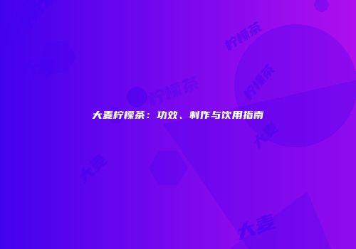 大麦柠檬茶：功效、制作与饮用指南