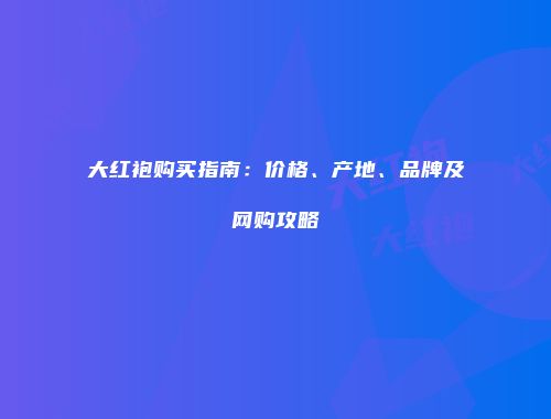 大红袍购买指南：价格、产地、品牌及网购攻略