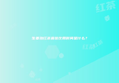 生姜泡红茶最佳饮用时间是什么？