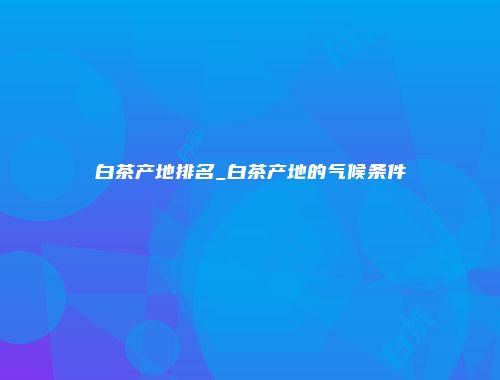 白茶产地排名_白茶产地的气候条件