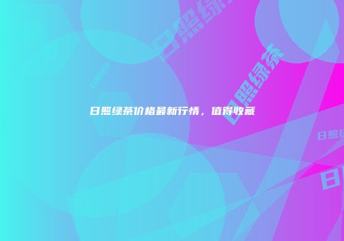 日照绿茶价格最新行情，值得收藏