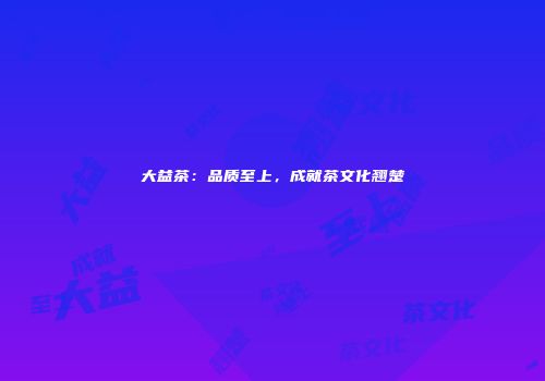 大益茶：品质至上，成就茶文化翘楚