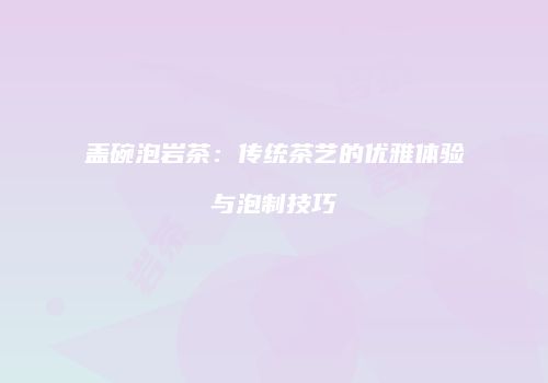 盖碗泡岩茶：传统茶艺的优雅体验与泡制技巧
