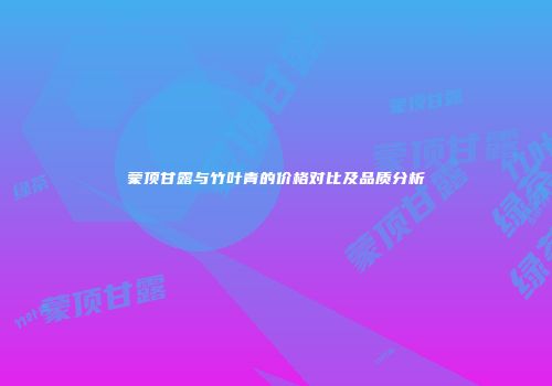 蒙顶甘露与竹叶青的价格对比及品质分析