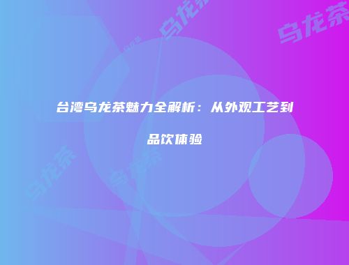 台湾乌龙茶魅力全解析：从外观工艺到品饮体验