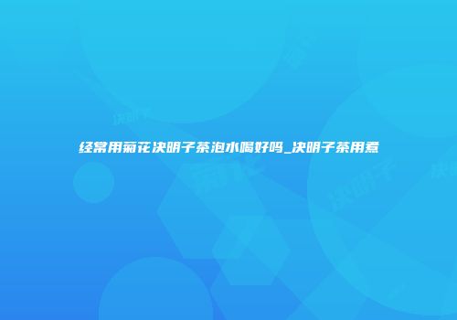 经常用菊花决明子茶泡水喝好吗_决明子茶用煮