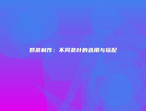 奶茶制作：不同茶叶的选用与搭配
