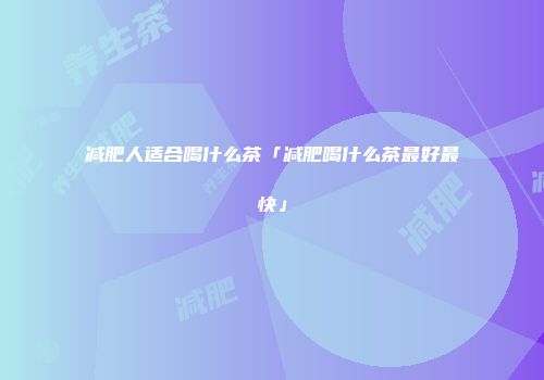 减肥人适合喝什么茶「减肥喝什么茶最好最快」