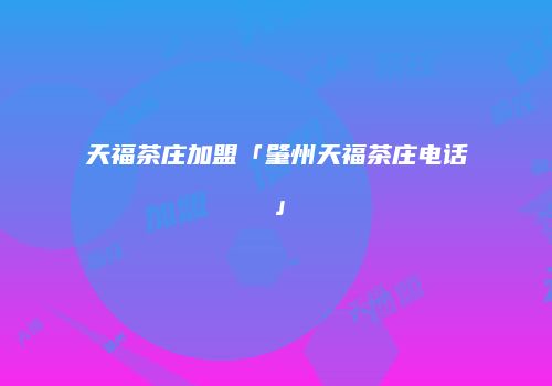 天福茶庄加盟「肇州天福茶庄电话」