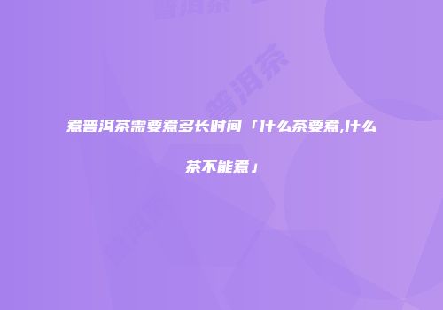 煮普洱茶需要煮多长时间「什么茶要煮,什么茶不能煮」