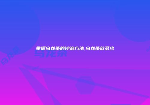 掌握乌龙茶的冲泡方法,乌龙茶放多少