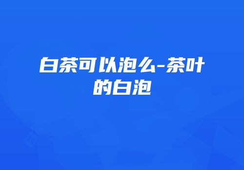 白茶可以泡么-茶叶的白泡