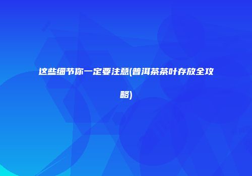 这些细节你一定要注意(普洱茶茶叶存放全攻略)