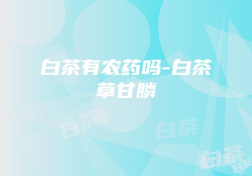 白茶有农药吗-白茶草甘膦