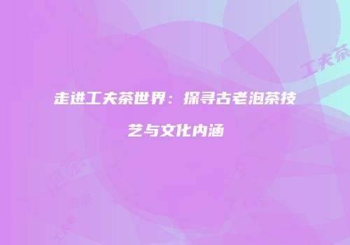 走进工夫茶世界：探寻古老泡茶技艺与文化内涵