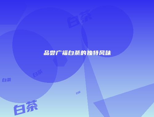 品尝广福白茶的独特风味
