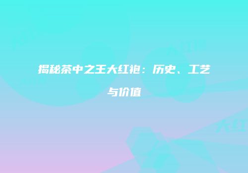 揭秘茶中之王大红袍：历史、工艺与价值