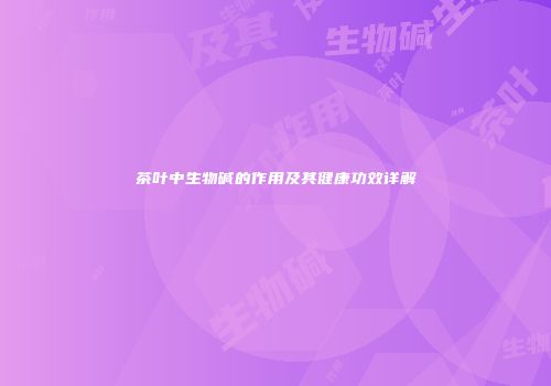 茶叶中生物碱的作用及其健康功效详解