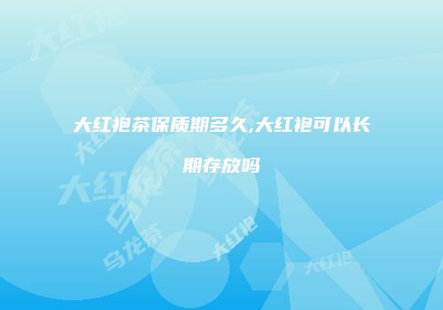 大红袍茶保质期多久,大红袍可以长期存放吗