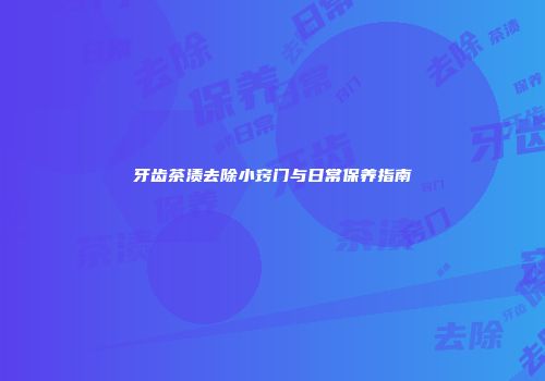 牙齿茶渍去除小窍门与日常保养指南