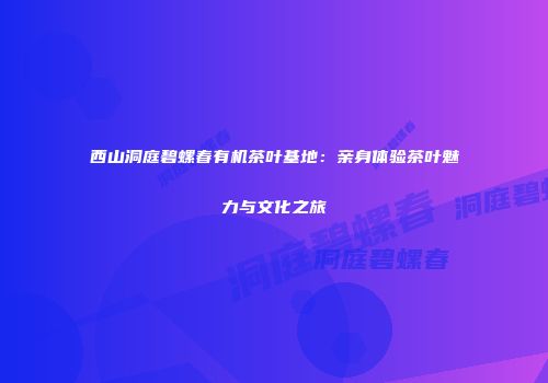 西山洞庭碧螺春有机茶叶基地：亲身体验茶叶魅力与文化之旅