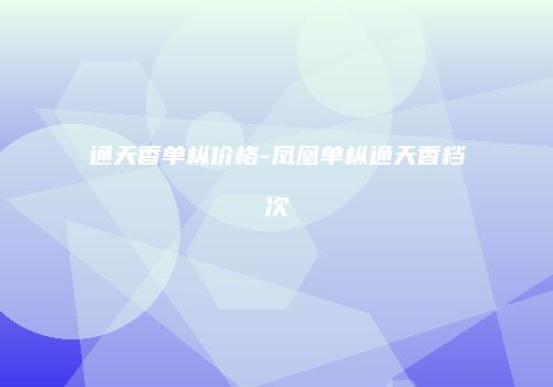 通天香单枞价格-凤凰单枞通天香档次