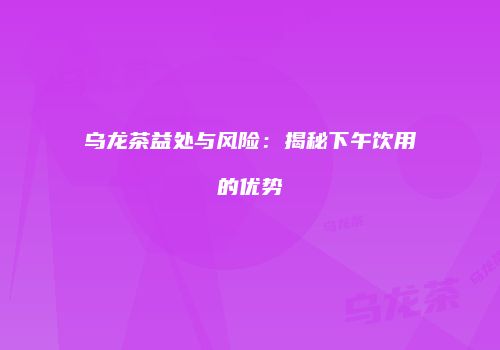 乌龙茶益处与风险：揭秘下午饮用的优势