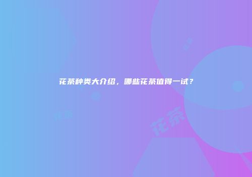 花茶种类大介绍，哪些花茶值得一试？
