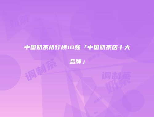 中国奶茶排行榜10强「中国奶茶店十大品牌」