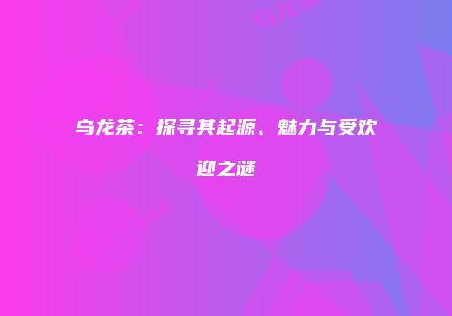 乌龙茶：探寻其起源、魅力与受欢迎之谜