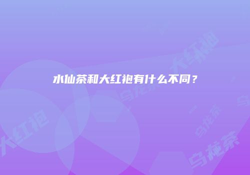 水仙茶和大红袍有什么不同？