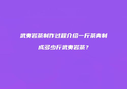 武夷岩茶制作过程介绍一斤茶青制成多少斤武夷岩茶？