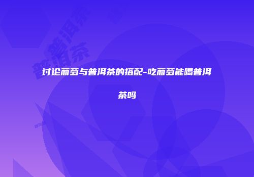 讨论葡萄与普洱茶的搭配-吃葡萄能喝普洱茶吗