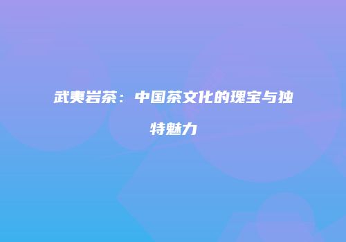 武夷岩茶：中国茶文化的瑰宝与独特魅力
