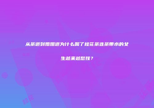 从茶道到婚姻道为什么喝了桂花茶连茶带水的女生越来越愁嫁？