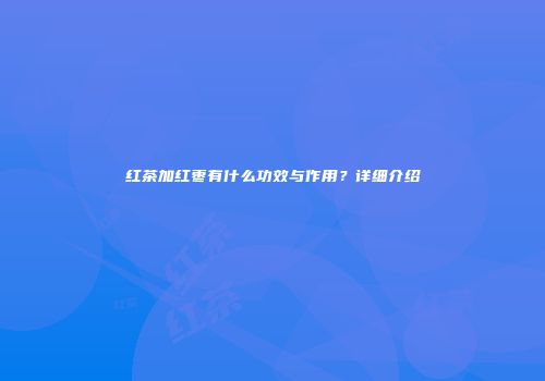 红茶加红枣有什么功效与作用？详细介绍