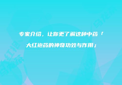专家介绍，让你更了解这种中药「大红袍药的神奇功效与作用」