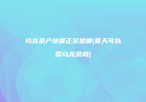 乌龙茶产地最正宗是哪(夏天可以喝乌龙茶吗)
