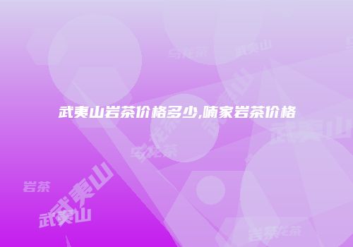 武夷山岩茶价格多少,喃家岩茶价格