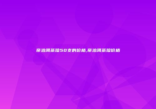 帝泊洱茶珍50支的价格,帝泊洱茶珍价格
