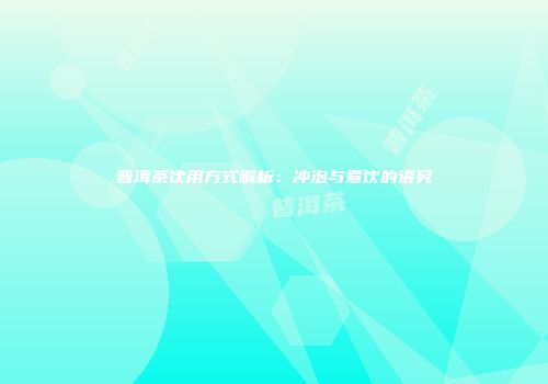 普洱茶饮用方式解析：冲泡与煮饮的讲究