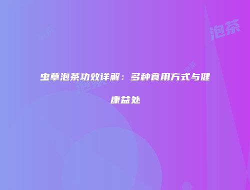 虫草泡茶功效详解：多种食用方式与健康益处