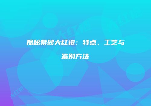揭秘紫砂大红袍：特点、工艺与鉴别方法