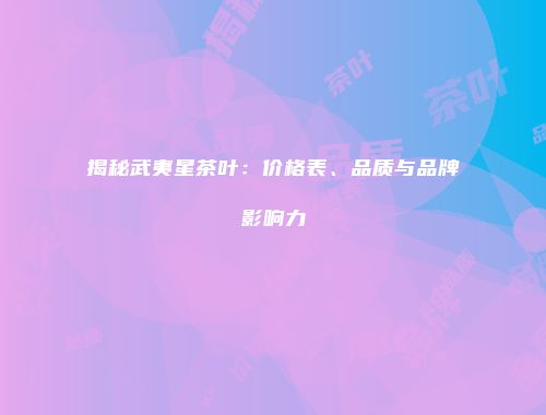 揭秘武夷星茶叶：价格表、品质与品牌影响力