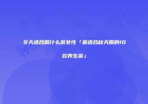 冬天适合喝什么茶女性「最适合秋天喝的10款养生茶」