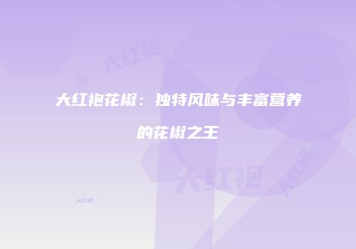 大红袍花椒：独特风味与丰富营养的花椒之王