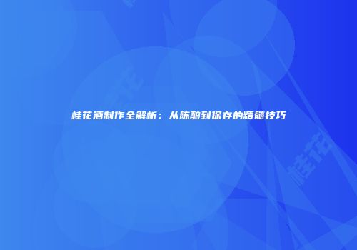 桂花酒制作全解析：从陈酿到保存的精髓技巧