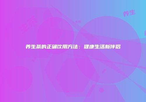 养生茶的正确饮用方法：健康生活新伴侣