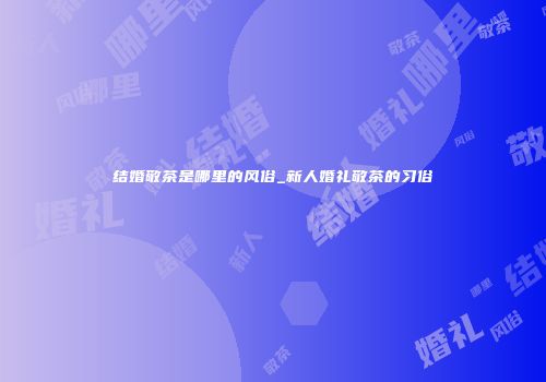 结婚敬茶是哪里的风俗_新人婚礼敬茶的习俗