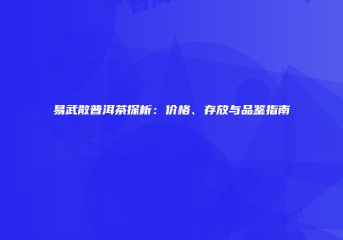 易武散普洱茶探析：价格、存放与品鉴指南